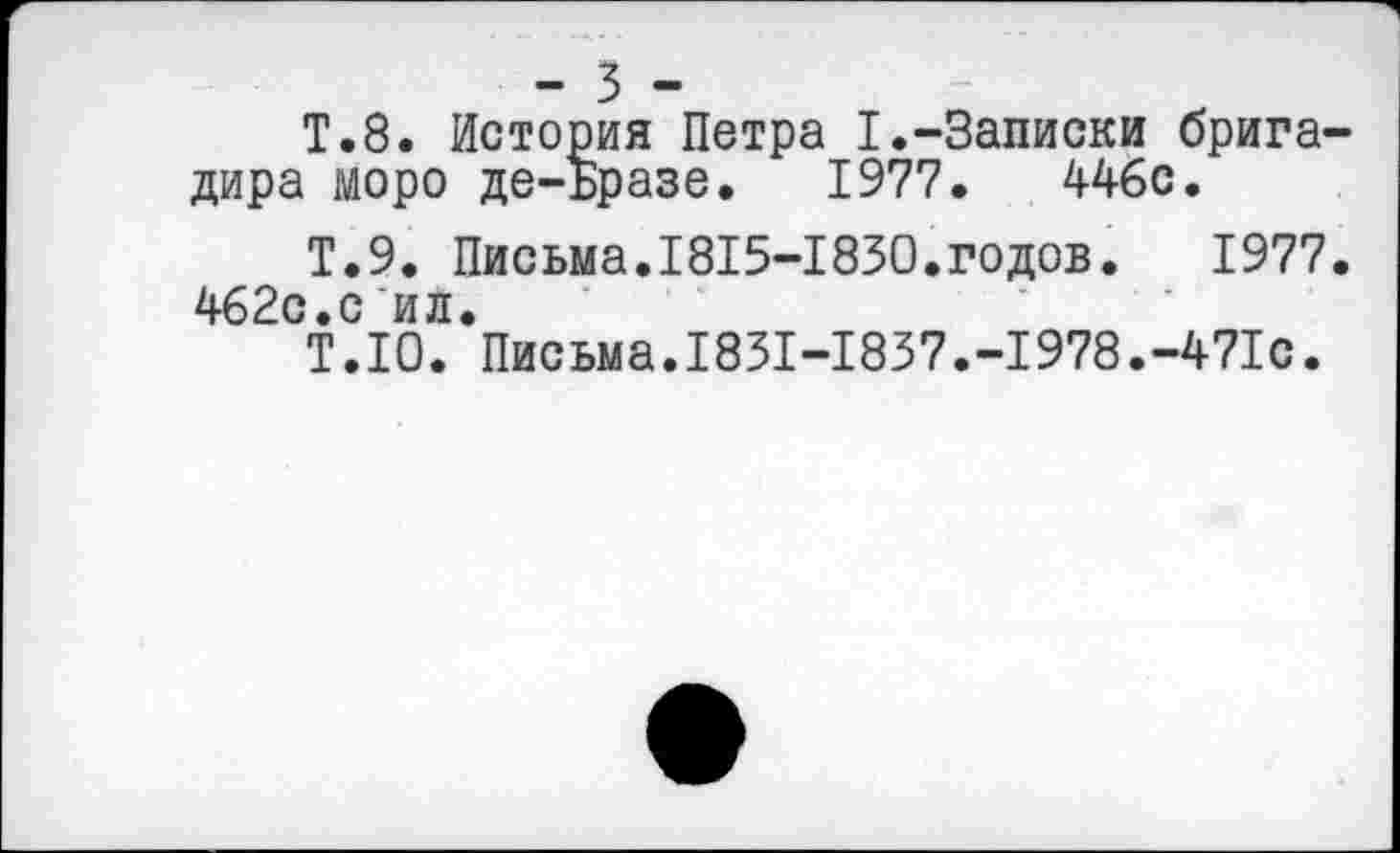 ﻿Т.8. История Петра I.-Записки бригадира моро де-ьразе. 1977.	446с.
Т.9. Письма.1815-1830.годов. 1977. 462с.с ил.
Т.10. Письма.1831-1837.-1978.-471с.